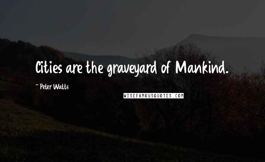 Peter Watts Quotes: Cities are the graveyard of Mankind.