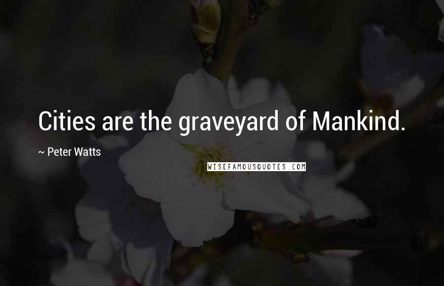 Peter Watts Quotes: Cities are the graveyard of Mankind.