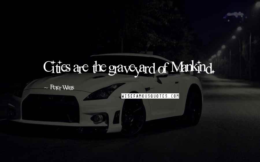 Peter Watts Quotes: Cities are the graveyard of Mankind.