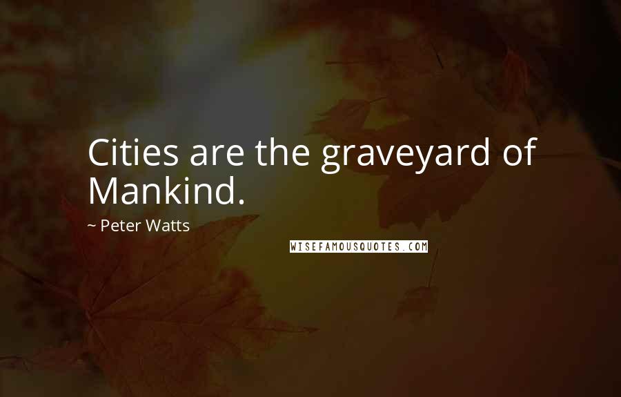 Peter Watts Quotes: Cities are the graveyard of Mankind.