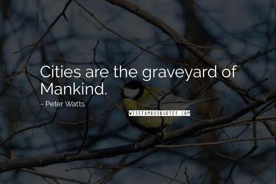 Peter Watts Quotes: Cities are the graveyard of Mankind.