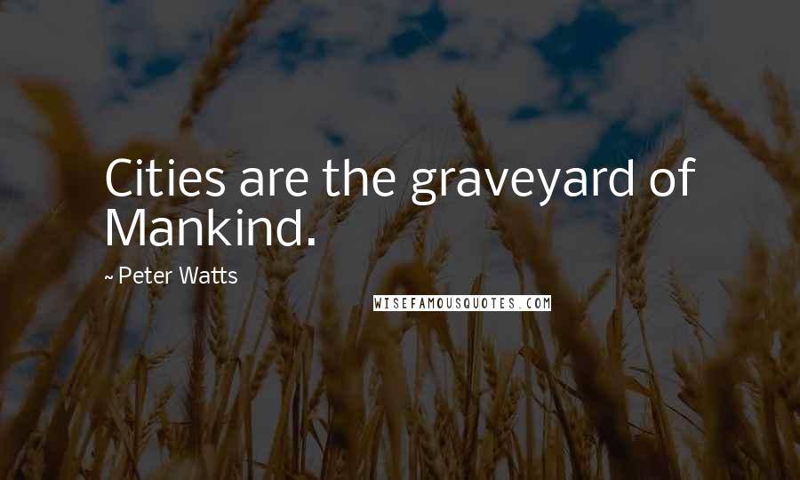 Peter Watts Quotes: Cities are the graveyard of Mankind.