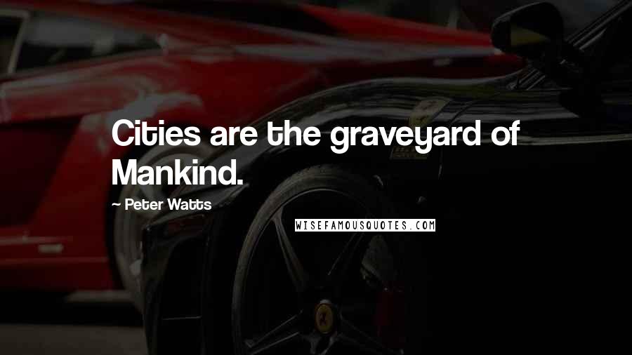 Peter Watts Quotes: Cities are the graveyard of Mankind.