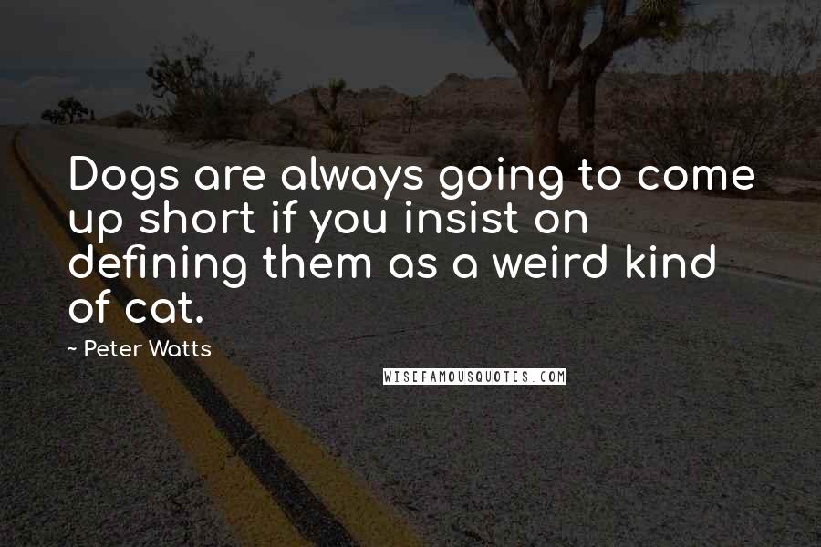 Peter Watts Quotes: Dogs are always going to come up short if you insist on defining them as a weird kind of cat.