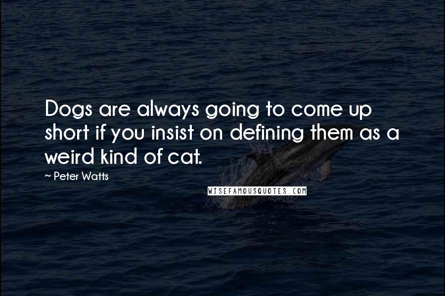 Peter Watts Quotes: Dogs are always going to come up short if you insist on defining them as a weird kind of cat.