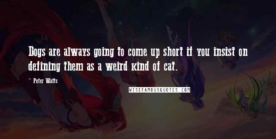 Peter Watts Quotes: Dogs are always going to come up short if you insist on defining them as a weird kind of cat.