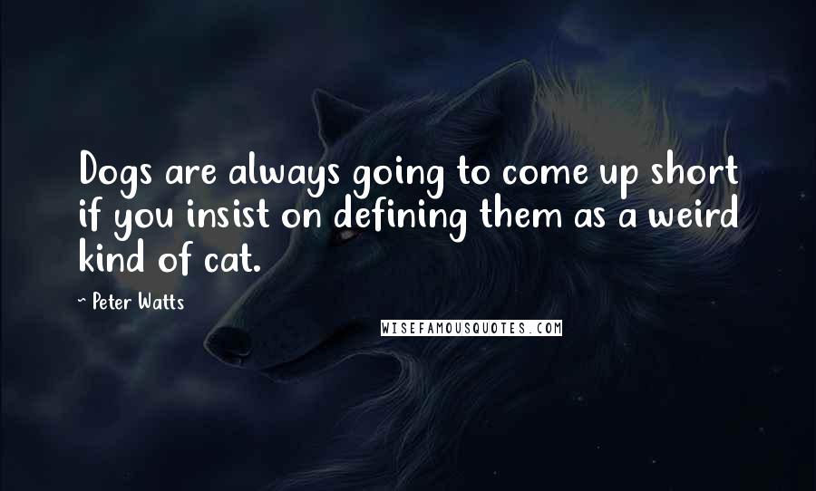 Peter Watts Quotes: Dogs are always going to come up short if you insist on defining them as a weird kind of cat.