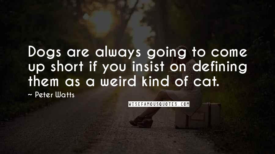 Peter Watts Quotes: Dogs are always going to come up short if you insist on defining them as a weird kind of cat.