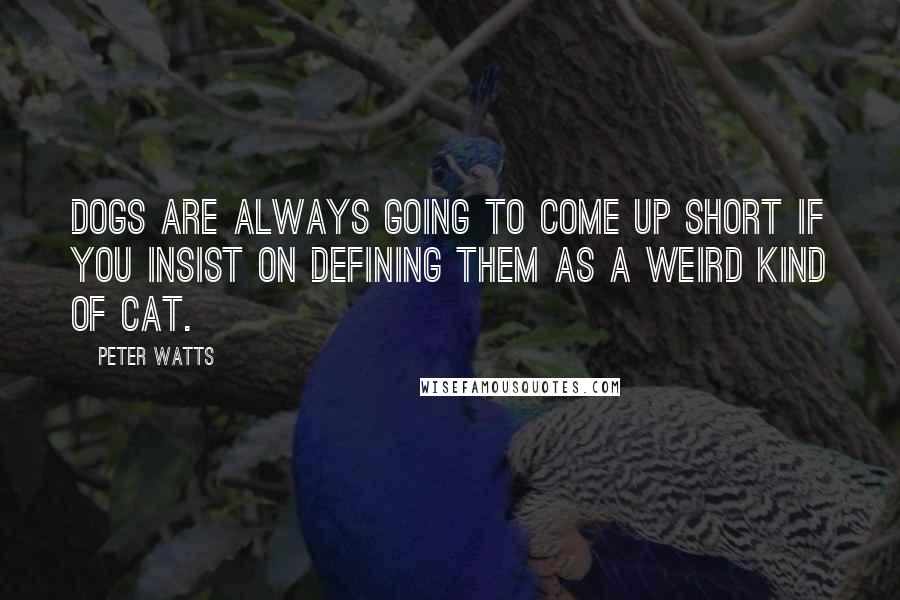 Peter Watts Quotes: Dogs are always going to come up short if you insist on defining them as a weird kind of cat.