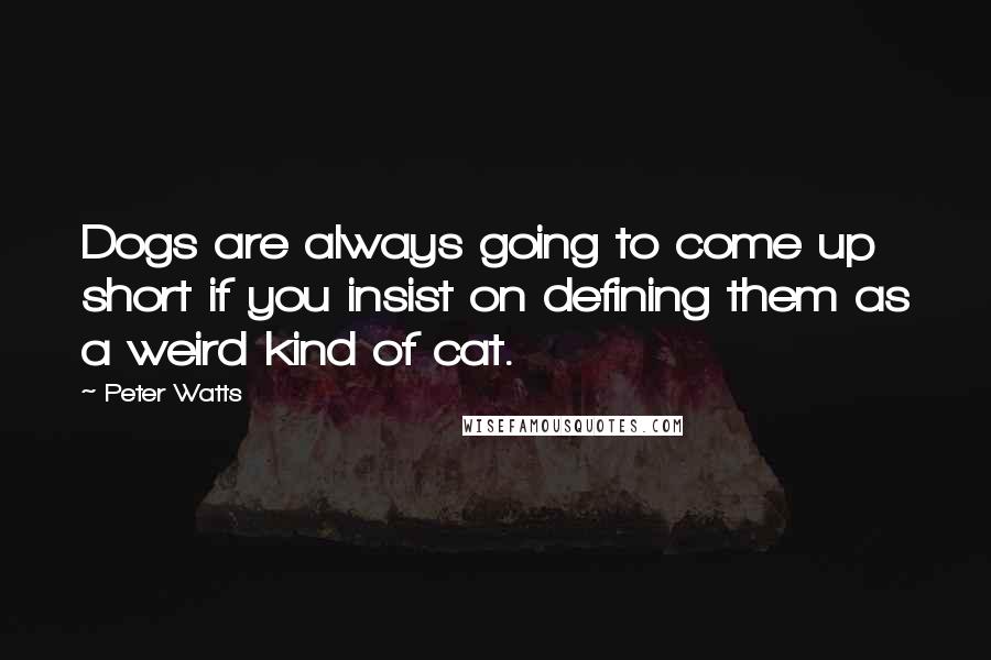 Peter Watts Quotes: Dogs are always going to come up short if you insist on defining them as a weird kind of cat.