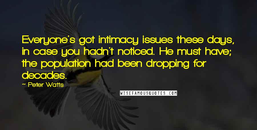 Peter Watts Quotes: Everyone's got intimacy issues these days, in case you hadn't noticed. He must have; the population had been dropping for decades.