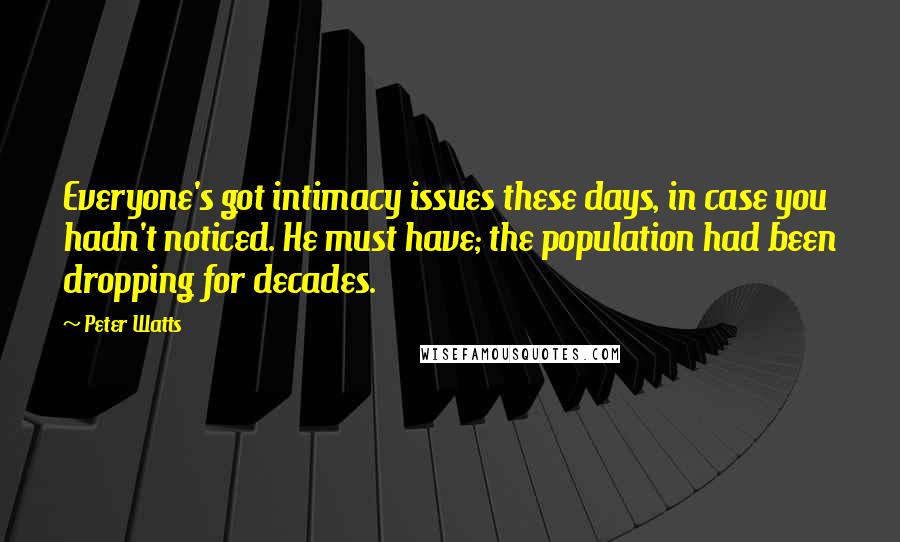 Peter Watts Quotes: Everyone's got intimacy issues these days, in case you hadn't noticed. He must have; the population had been dropping for decades.