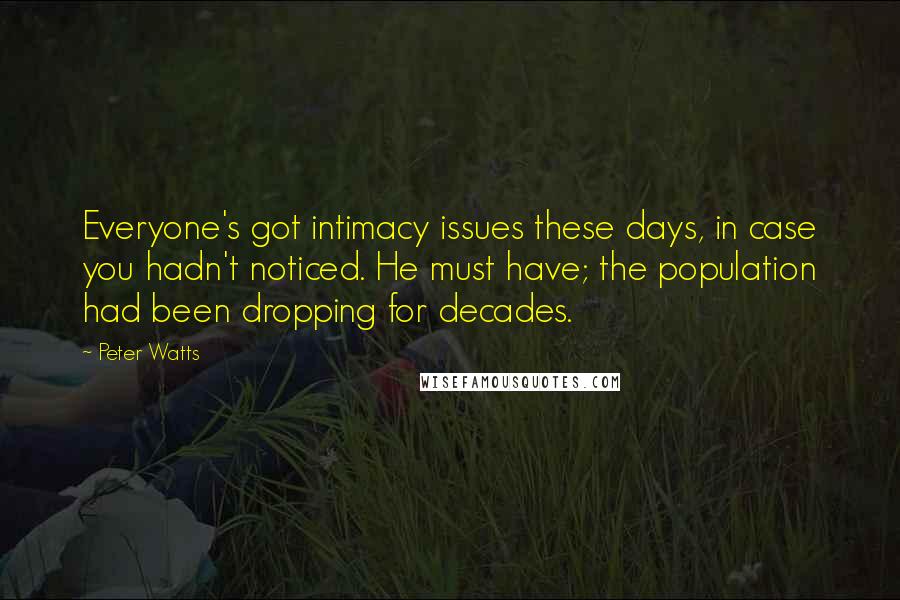 Peter Watts Quotes: Everyone's got intimacy issues these days, in case you hadn't noticed. He must have; the population had been dropping for decades.
