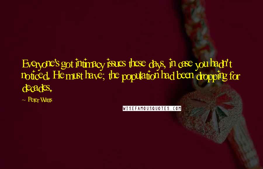 Peter Watts Quotes: Everyone's got intimacy issues these days, in case you hadn't noticed. He must have; the population had been dropping for decades.