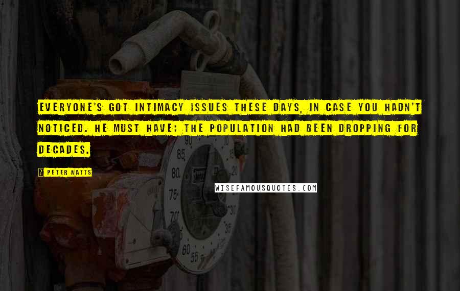 Peter Watts Quotes: Everyone's got intimacy issues these days, in case you hadn't noticed. He must have; the population had been dropping for decades.