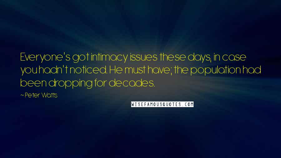 Peter Watts Quotes: Everyone's got intimacy issues these days, in case you hadn't noticed. He must have; the population had been dropping for decades.