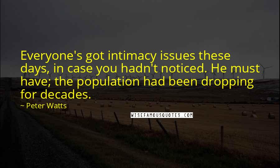 Peter Watts Quotes: Everyone's got intimacy issues these days, in case you hadn't noticed. He must have; the population had been dropping for decades.