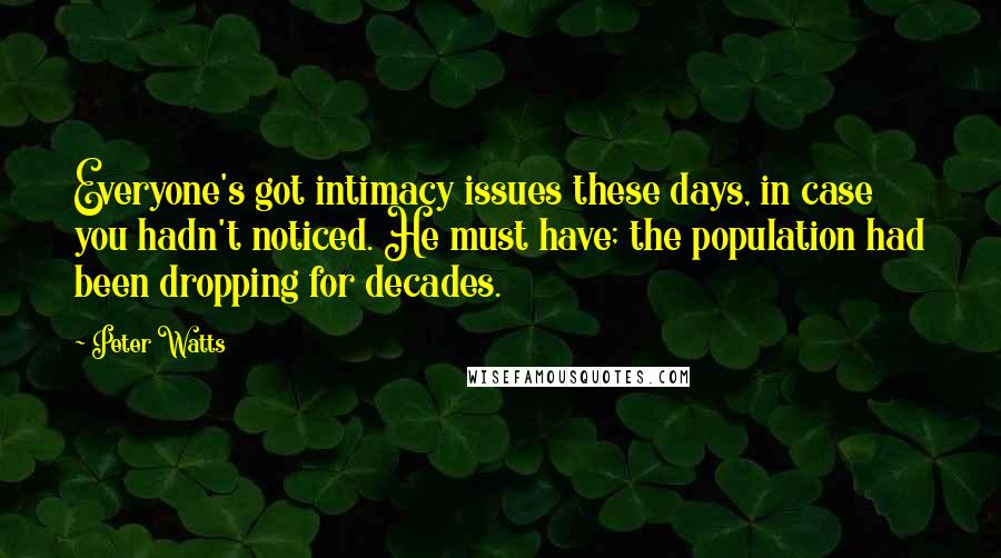 Peter Watts Quotes: Everyone's got intimacy issues these days, in case you hadn't noticed. He must have; the population had been dropping for decades.