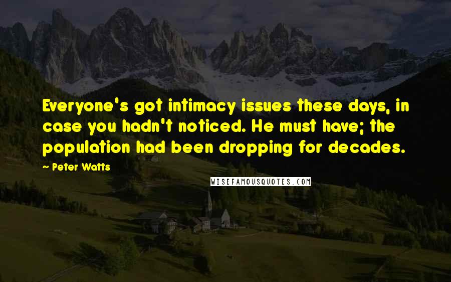 Peter Watts Quotes: Everyone's got intimacy issues these days, in case you hadn't noticed. He must have; the population had been dropping for decades.