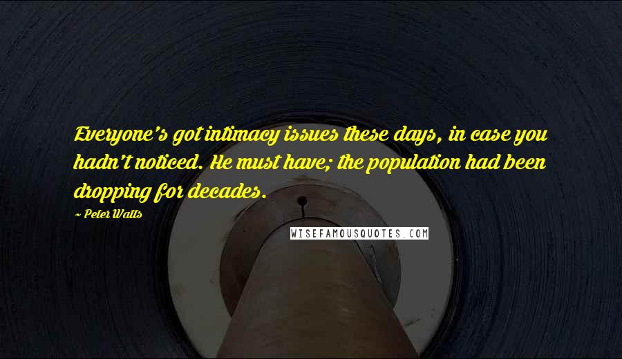 Peter Watts Quotes: Everyone's got intimacy issues these days, in case you hadn't noticed. He must have; the population had been dropping for decades.