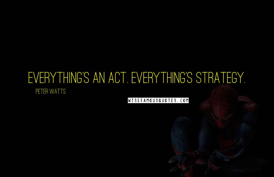 Peter Watts Quotes: Everything's an act. Everything's strategy.