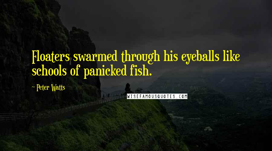 Peter Watts Quotes: Floaters swarmed through his eyeballs like schools of panicked fish.