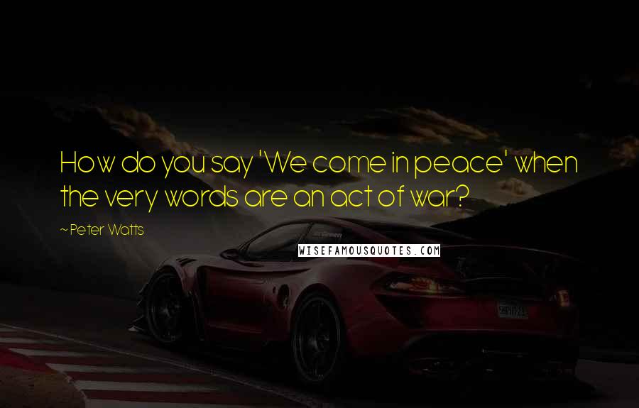 Peter Watts Quotes: How do you say 'We come in peace' when the very words are an act of war?