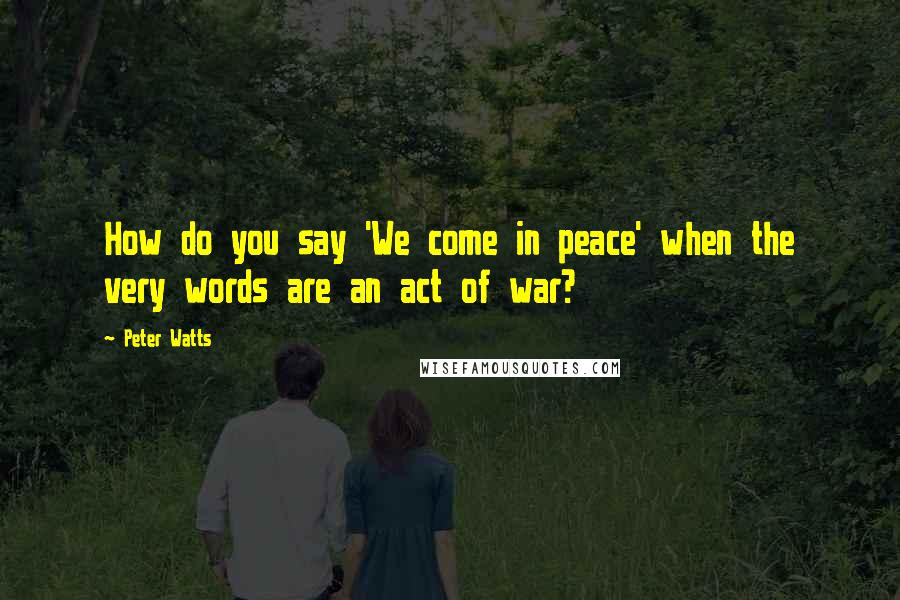 Peter Watts Quotes: How do you say 'We come in peace' when the very words are an act of war?