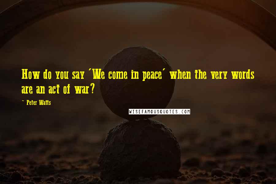 Peter Watts Quotes: How do you say 'We come in peace' when the very words are an act of war?