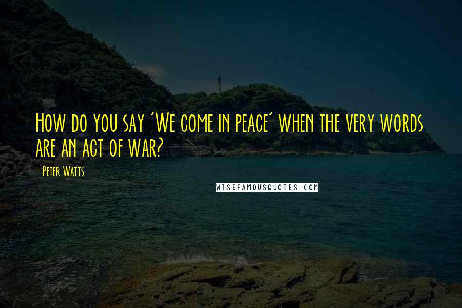 Peter Watts Quotes: How do you say 'We come in peace' when the very words are an act of war?