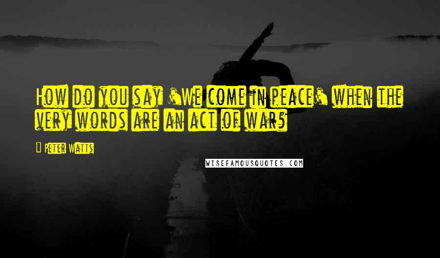 Peter Watts Quotes: How do you say 'We come in peace' when the very words are an act of war?