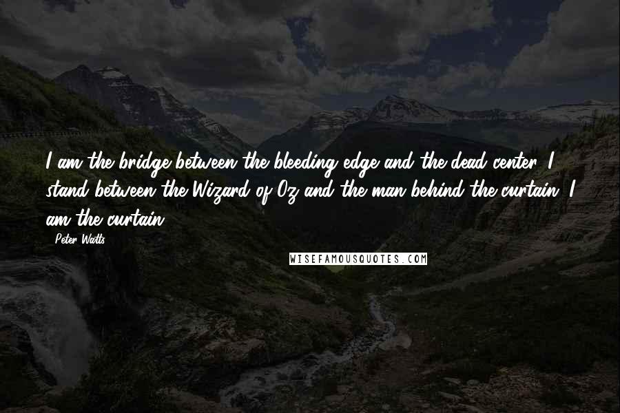 Peter Watts Quotes: I am the bridge between the bleeding edge and the dead center. I stand between the Wizard of Oz and the man behind the curtain. I am the curtain.