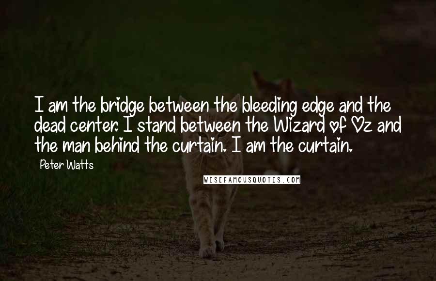 Peter Watts Quotes: I am the bridge between the bleeding edge and the dead center. I stand between the Wizard of Oz and the man behind the curtain. I am the curtain.