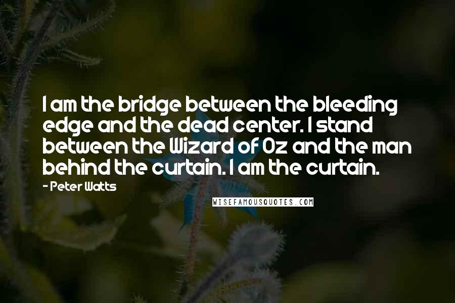 Peter Watts Quotes: I am the bridge between the bleeding edge and the dead center. I stand between the Wizard of Oz and the man behind the curtain. I am the curtain.