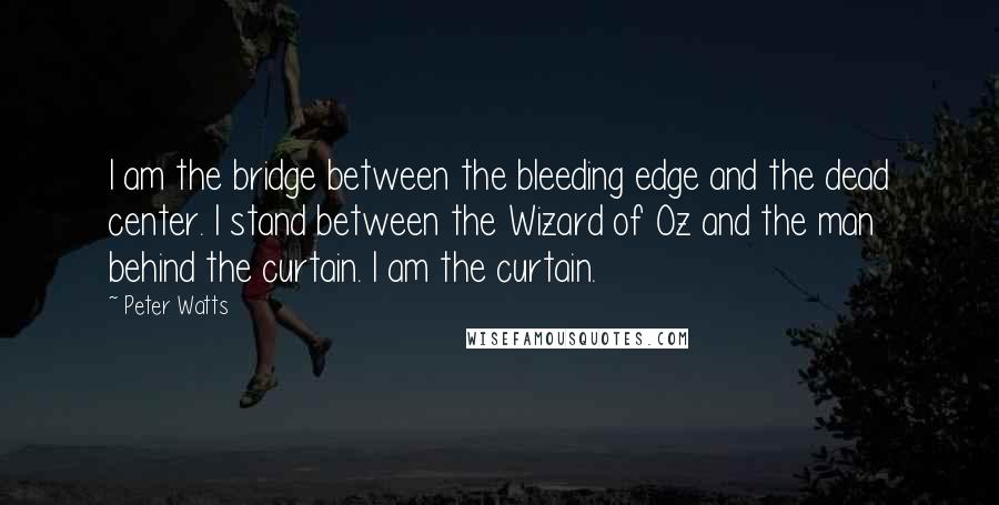 Peter Watts Quotes: I am the bridge between the bleeding edge and the dead center. I stand between the Wizard of Oz and the man behind the curtain. I am the curtain.