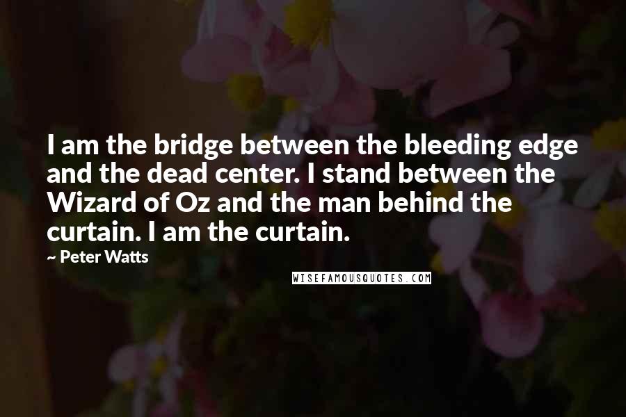 Peter Watts Quotes: I am the bridge between the bleeding edge and the dead center. I stand between the Wizard of Oz and the man behind the curtain. I am the curtain.