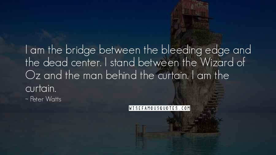 Peter Watts Quotes: I am the bridge between the bleeding edge and the dead center. I stand between the Wizard of Oz and the man behind the curtain. I am the curtain.