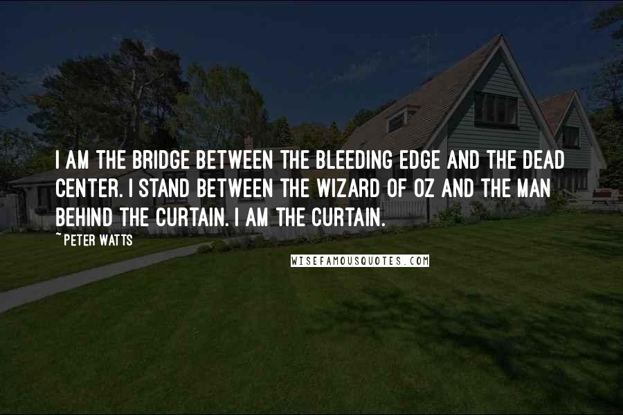 Peter Watts Quotes: I am the bridge between the bleeding edge and the dead center. I stand between the Wizard of Oz and the man behind the curtain. I am the curtain.