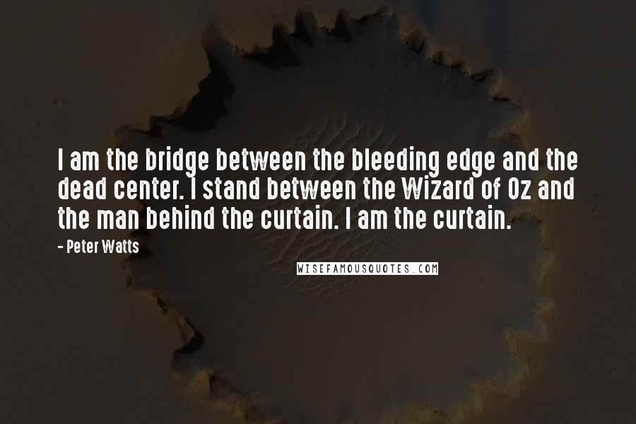 Peter Watts Quotes: I am the bridge between the bleeding edge and the dead center. I stand between the Wizard of Oz and the man behind the curtain. I am the curtain.