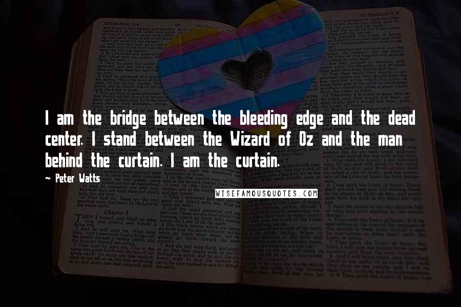 Peter Watts Quotes: I am the bridge between the bleeding edge and the dead center. I stand between the Wizard of Oz and the man behind the curtain. I am the curtain.