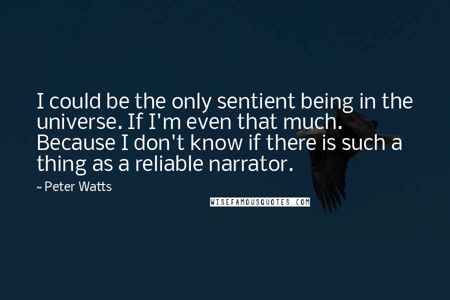 Peter Watts Quotes: I could be the only sentient being in the universe. If I'm even that much. Because I don't know if there is such a thing as a reliable narrator.