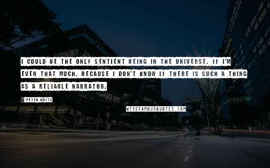 Peter Watts Quotes: I could be the only sentient being in the universe. If I'm even that much. Because I don't know if there is such a thing as a reliable narrator.