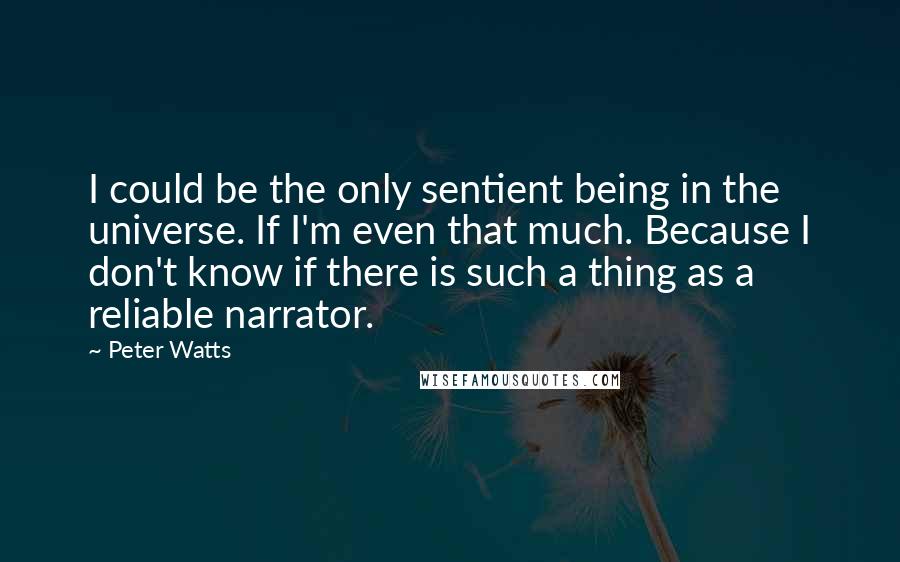 Peter Watts Quotes: I could be the only sentient being in the universe. If I'm even that much. Because I don't know if there is such a thing as a reliable narrator.