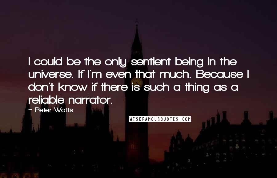 Peter Watts Quotes: I could be the only sentient being in the universe. If I'm even that much. Because I don't know if there is such a thing as a reliable narrator.