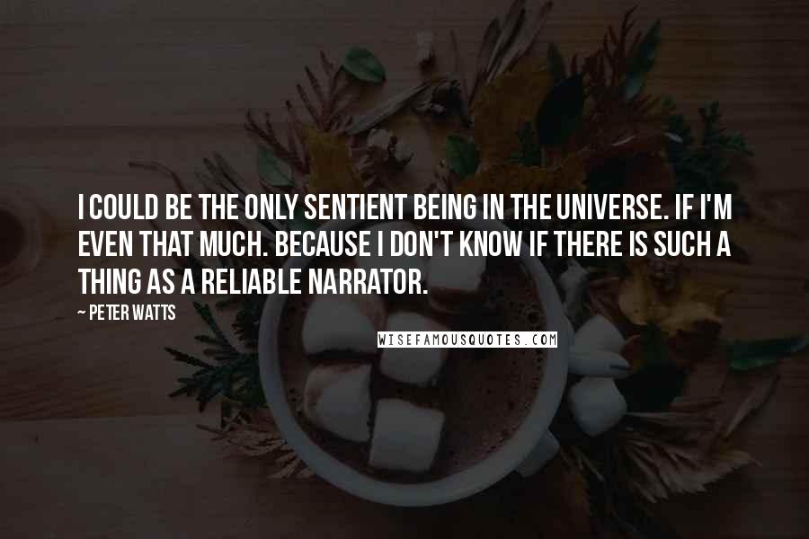 Peter Watts Quotes: I could be the only sentient being in the universe. If I'm even that much. Because I don't know if there is such a thing as a reliable narrator.