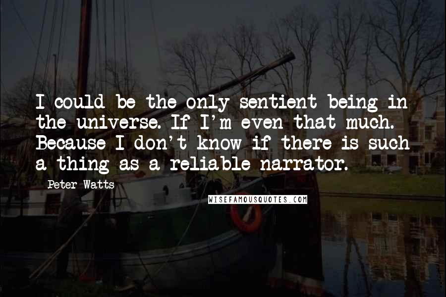 Peter Watts Quotes: I could be the only sentient being in the universe. If I'm even that much. Because I don't know if there is such a thing as a reliable narrator.