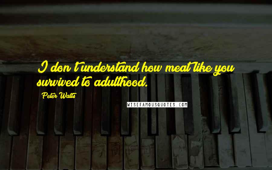 Peter Watts Quotes: I don't understand how meat like you survived to adulthood.