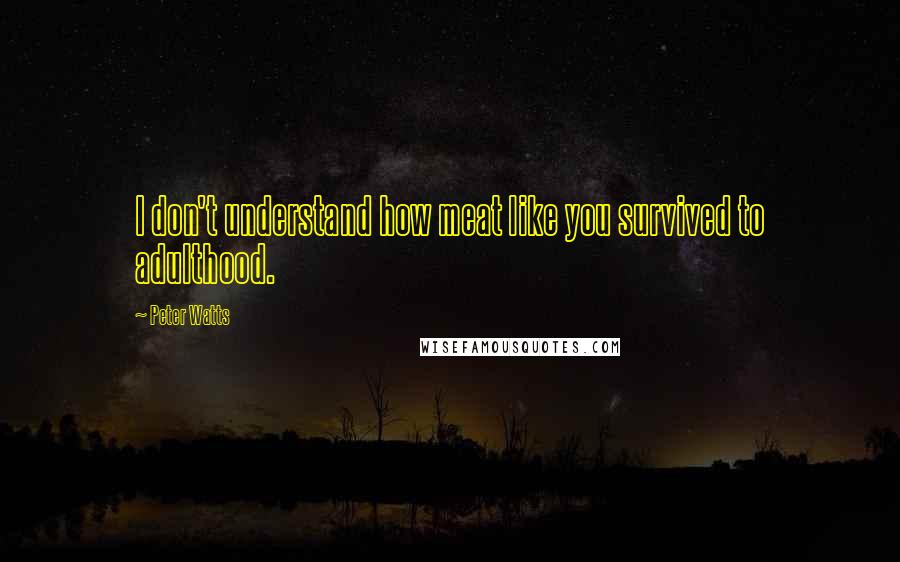 Peter Watts Quotes: I don't understand how meat like you survived to adulthood.