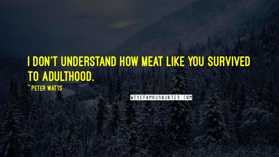 Peter Watts Quotes: I don't understand how meat like you survived to adulthood.