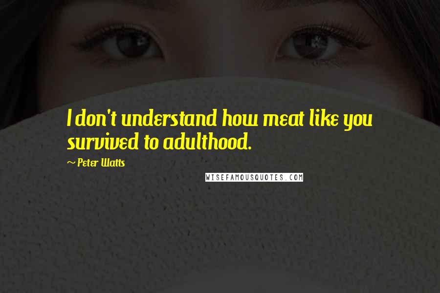 Peter Watts Quotes: I don't understand how meat like you survived to adulthood.
